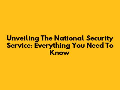 Unveiling The National Security Service: Everything You Need To Know
