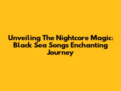 Unveiling The Nightcore Magic: Black Sea Song's Enchanting Journey