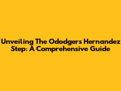 Unveiling The Ododgers Hernandez Step: A Comprehensive Guide