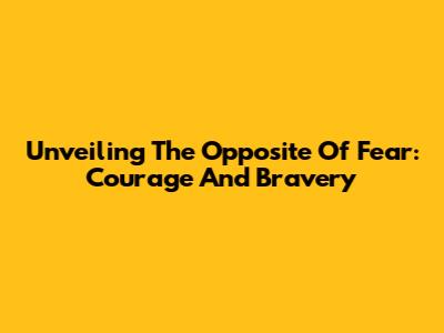 Unveiling The Opposite Of Fear: Courage And Bravery