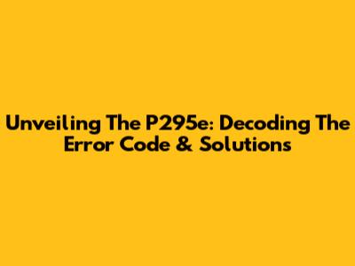 Unveiling The P295e: Decoding The Error Code & Solutions