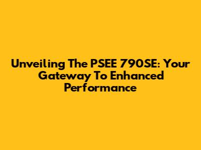 Unveiling The PSEE 790SE: Your Gateway To Enhanced Performance