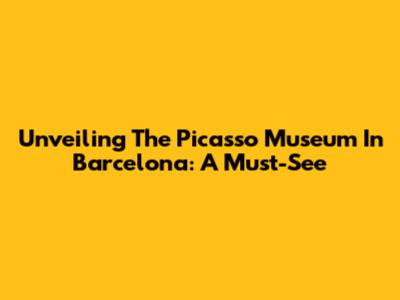 Unveiling The Picasso Museum In Barcelona: A Must-See