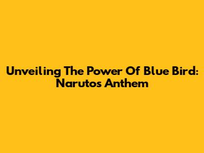 Unveiling The Power Of 'Blue Bird': Naruto's Anthem