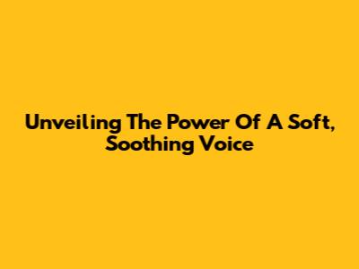 Unveiling The Power Of A Soft, Soothing Voice