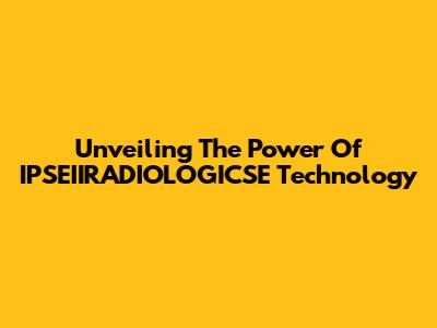 Unveiling The Power Of IPSEIIRADIOLOGICSE Technology
