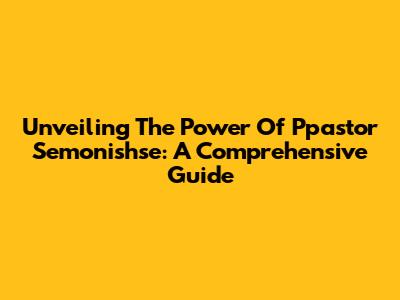 Unveiling The Power Of Ppastor Semonishse: A Comprehensive Guide