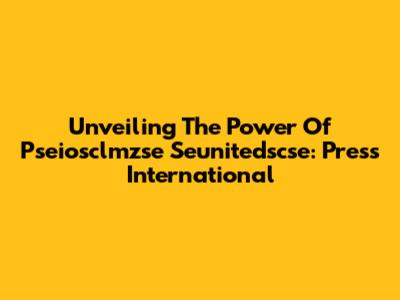 Unveiling The Power Of Pseiosclmzse Seunitedscse: Press International
