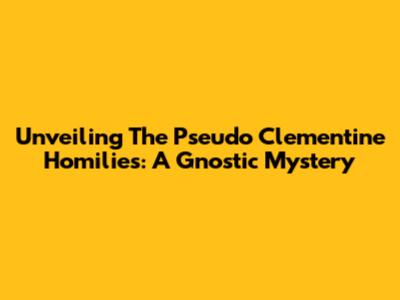 Unveiling The Pseudo Clementine Homilies: A Gnostic Mystery
