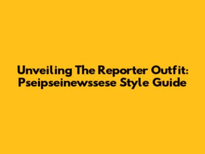 Unveiling The Reporter Outfit: Pseipseinewssese Style Guide