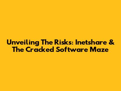 Unveiling The Risks: Inetshare & The Cracked Software Maze