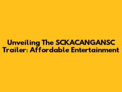 Unveiling The SCKACANGANSC Trailer: Affordable Entertainment
