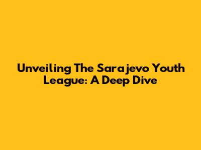 Unveiling The Sarajevo Youth League: A Deep Dive
