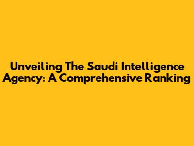 Unveiling The Saudi Intelligence Agency: A Comprehensive Ranking