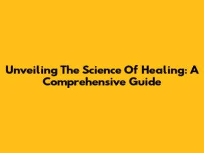 Unveiling The Science Of Healing: A Comprehensive Guide