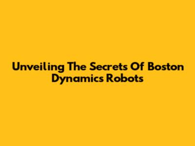 Unveiling The Secrets Of Boston Dynamics' Robots