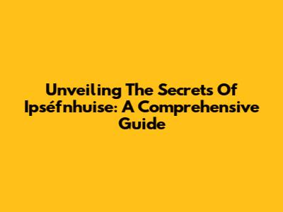 Unveiling The Secrets Of Ipséfnhuise: A Comprehensive Guide