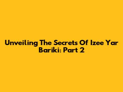 Unveiling The Secrets Of Izee Yar Bariki: Part 2