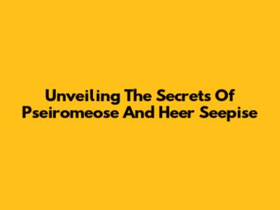 Unveiling The Secrets Of Pseiromeose And Heer Seepise