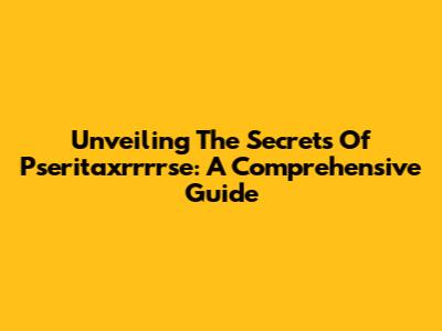 Unveiling The Secrets Of Pseritaxrrrrse: A Comprehensive Guide