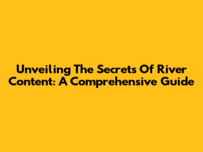 Unveiling The Secrets Of River Content: A Comprehensive Guide