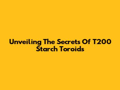 Unveiling The Secrets Of T200 Starch Toroids