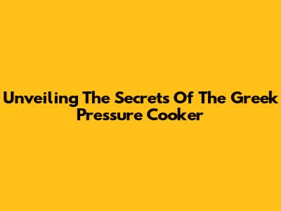Unveiling The Secrets Of The Greek Pressure Cooker