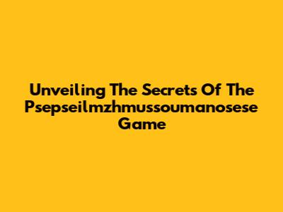 Unveiling The Secrets Of The Psepseilmzhmussoumanosese Game