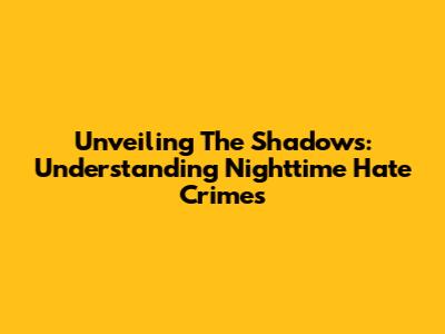 Unveiling The Shadows: Understanding Nighttime Hate Crimes