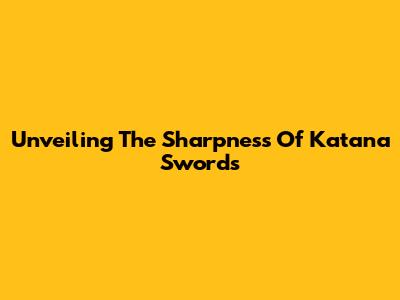 Unveiling The Sharpness Of Katana Swords