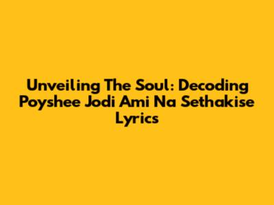 Unveiling The Soul: Decoding 'Poyshee Jodi Ami Na Sethakise' Lyrics
