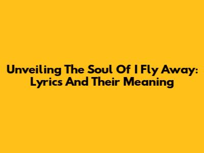 Unveiling The Soul Of 'I Fly Away': Lyrics And Their Meaning