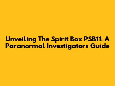 Unveiling The Spirit Box PSB11: A Paranormal Investigator's Guide