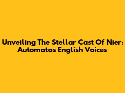 Unveiling The Stellar Cast Of Nier: Automata's English Voices