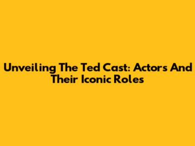 Unveiling The Ted Cast: Actors And Their Iconic Roles