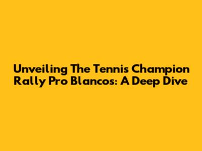 Unveiling The Tennis Champion Rally Pro Blancos: A Deep Dive
