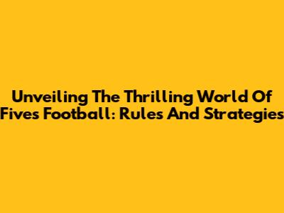 Unveiling The Thrilling World Of Fives Football: Rules And Strategies