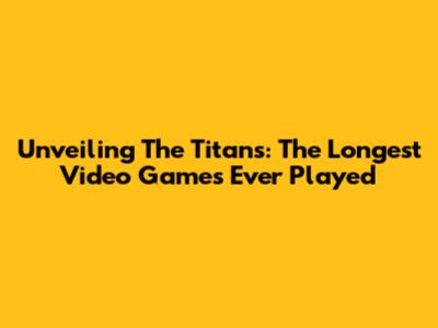 Unveiling The Titans: The Longest Video Games Ever Played