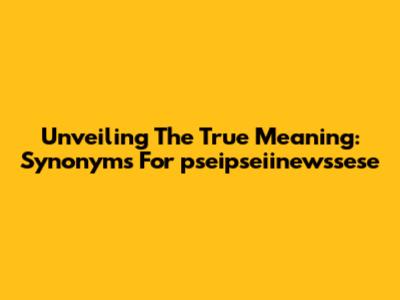 Unveiling The True Meaning: Synonyms For 'pseipseiinewssese'