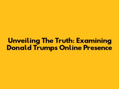 Unveiling The Truth: Examining Donald Trump's Online Presence
