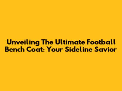 Unveiling The Ultimate Football Bench Coat: Your Sideline Savior