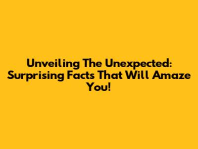 Unveiling The Unexpected: Surprising Facts That Will Amaze You!