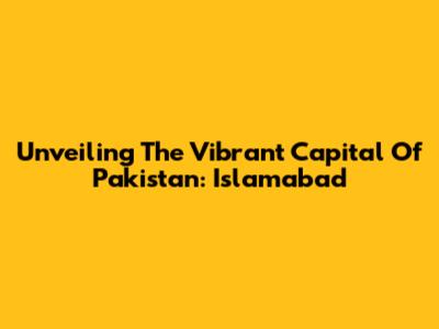 Unveiling The Vibrant Capital Of Pakistan: Islamabad