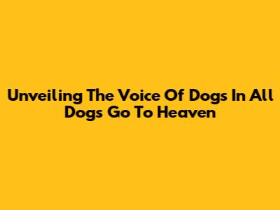 Unveiling The Voice Of Dogs In 'All Dogs Go To Heaven'