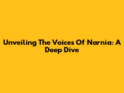 Unveiling The Voices Of Narnia: A Deep Dive