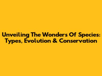 Unveiling The Wonders Of Species: Types, Evolution & Conservation
