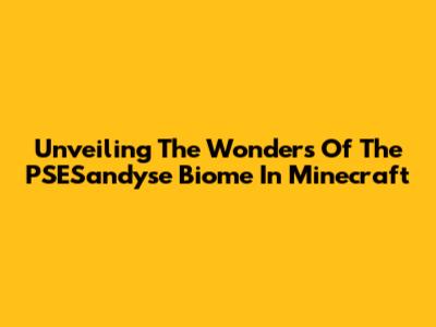 Unveiling The Wonders Of The PSESandyse Biome In Minecraft