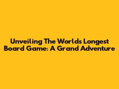 Unveiling The World's Longest Board Game: A Grand Adventure