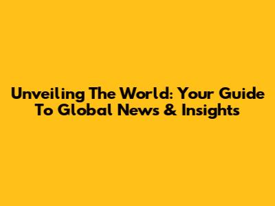 Unveiling The World: Your Guide To Global News & Insights