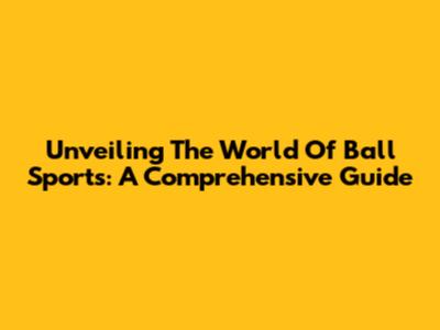 Unveiling The World Of Ball Sports: A Comprehensive Guide